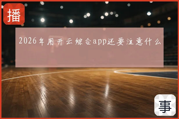 2026年用开云综合app还要注意什么